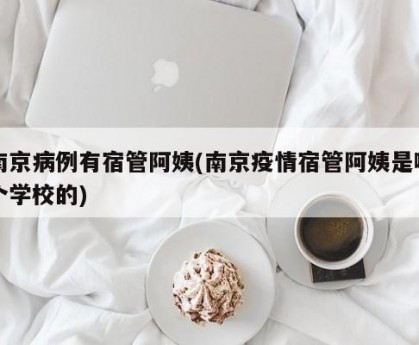 南京病例有宿管阿姨(南京疫情宿管阿姨是哪个学校的)