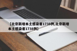 【北京新增本土感染者1738例,北京新增本土感染者1738例】
