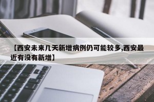 【西安未来几天新增病例仍可能较多,西安最近有没有新增】