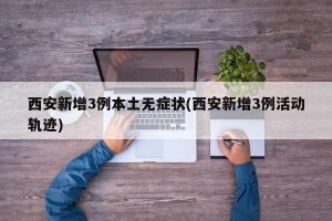 西安新增3例本土无症状(西安新增3例活动轨迹)