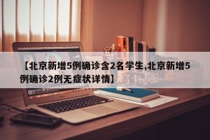 【北京新增5例确诊含2名学生,北京新增5例确诊2例无症状详情】