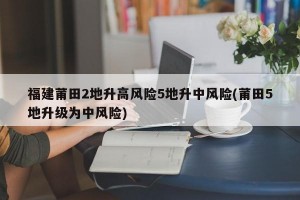 福建莆田2地升高风险5地升中风险(莆田5地升级为中风险)