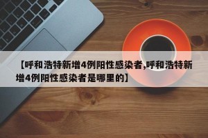 【呼和浩特新增4例阳性感染者,呼和浩特新增4例阳性感染者是哪里的】