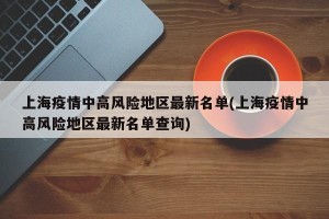 上海疫情中高风险地区最新名单(上海疫情中高风险地区最新名单查询)