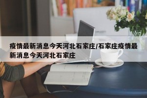 疫情最新消息今天河北石家庄/石家庄疫情最新消息今天河北石家庄