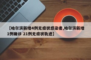 【哈尔滨新增4例无症状感染者,哈尔滨新增1例确诊 21例无症状轨迹】