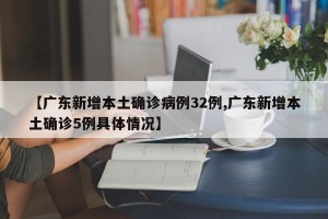 【广东新增本土确诊病例32例,广东新增本土确诊5例具体情况】