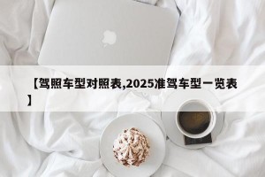 【驾照车型对照表,2025准驾车型一览表】