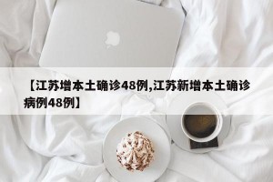 【江苏增本土确诊48例,江苏新增本土确诊病例48例】