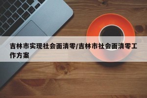 吉林市实现社会面清零/吉林市社会面清零工作方案