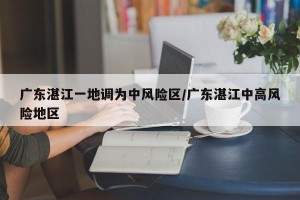 广东湛江一地调为中风险区/广东湛江中高风险地区