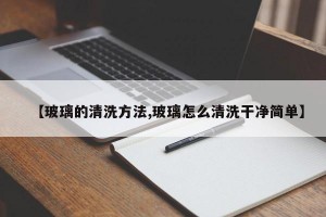 【玻璃的清洗方法,玻璃怎么清洗干净简单】
