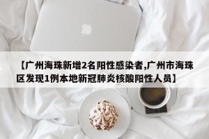 【广州海珠新增2名阳性感染者,广州市海珠区发现1例本地新冠肺炎核酸阳性人员】