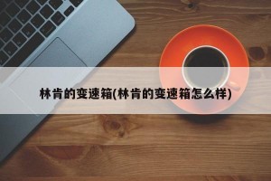 林肯的变速箱(林肯的变速箱怎么样)