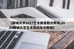 【聊城大学2017艺术类录取分数线,2020聊城大学艺术类招生分数线】