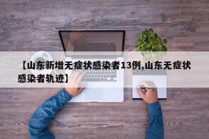 【山东新增无症状感染者13例,山东无症状感染者轨迹】