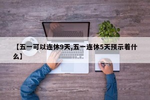 【五一可以连休9天,五一连休5天预示着什么】