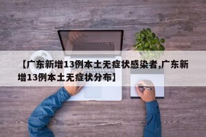 【广东新增13例本土无症状感染者,广东新增13例本土无症状分布】