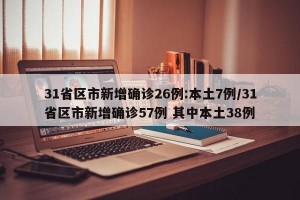 31省区市新增确诊26例:本土7例/31省区市新增确诊57例 其中本土38例