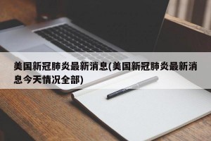 美国新冠肺炎最新消息(美国新冠肺炎最新消息今天情况全部)