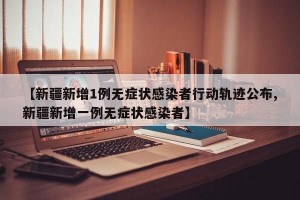 【新疆新增1例无症状感染者行动轨迹公布,新疆新增一例无症状感染者】