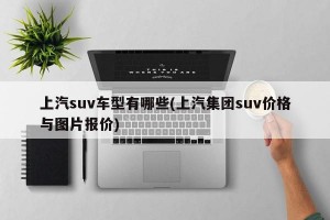 上汽suv车型有哪些(上汽集团suv价格与图片报价)