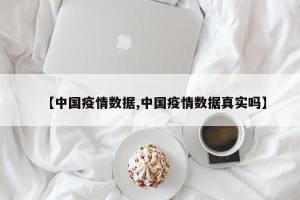 【中国疫情数据,中国疫情数据真实吗】