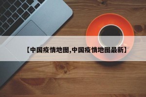 【中国疫情地图,中国疫情地图最新】