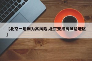【北京一地调为高风险,北京变成高风险地区】