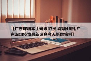 【广东昨增本土确诊47例:深圳46例,广东深圳疫情最新消息今天新增病例】