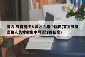 官方:只有密接人员才会集中隔离(官方只有密接人员才会集中隔离详细信息)