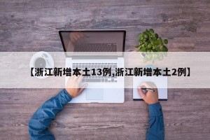 【浙江新增本土13例,浙江新增本土2例】
