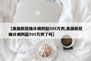 【美国新冠确诊病例超595万例,美国新冠确诊病例超595万例了吗】