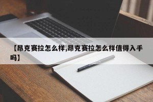 【昂克赛拉怎么样,昂克赛拉怎么样值得入手吗】