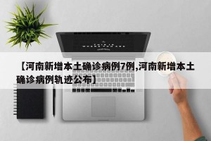 【河南新增本土确诊病例7例,河南新增本土确诊病例轨迹公布】