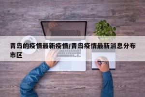 青岛的疫情最新疫情/青岛疫情最新消息分布市区