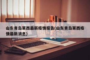山东青岛莱西最新疫情报告(山东青岛莱西疫情最新消息)