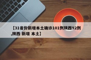【31省份新增本土确诊101例陕西92例,陕西 新增 本土】