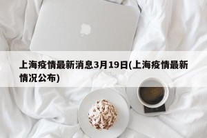上海疫情最新消息3月19日(上海疫情最新情况公布)