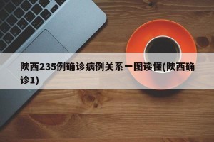 陕西235例确诊病例关系一图读懂(陕西确诊1)