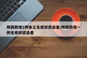 陕西新增1例本土无症状感染者/陕西新增一例无症状感染者