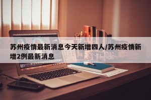 苏州疫情最新消息今天新增四人/苏州疫情新增2例最新消息