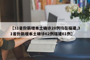 【31省份新增本土确诊28例均在福建,31省份新增本土确诊62例福建61例】