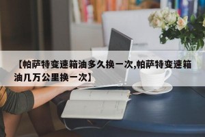 【帕萨特变速箱油多久换一次,帕萨特变速箱油几万公里换一次】