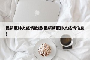 最新冠肺炎疫情数据(最新新冠肺炎疫情信息)