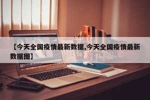 【今天全国疫情最新数据,今天全国疫情最新数据图】