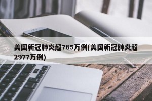 美国新冠肺炎超765万例(美国新冠肺炎超2977万例)
