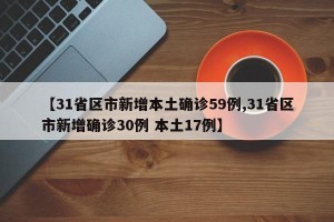 【31省区市新增本土确诊59例,31省区市新增确诊30例 本土17例】