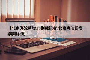 【北京海淀新增15例感染者,北京海淀新增病例详情】