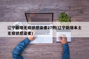辽宁新增无症状感染者27例(辽宁新增本土无症状感染者)
